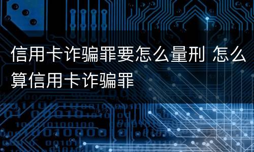 信用卡诈骗罪要怎么量刑 怎么算信用卡诈骗罪