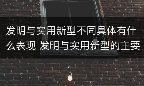 发明与实用新型不同具体有什么表现 发明与实用新型的主要区别