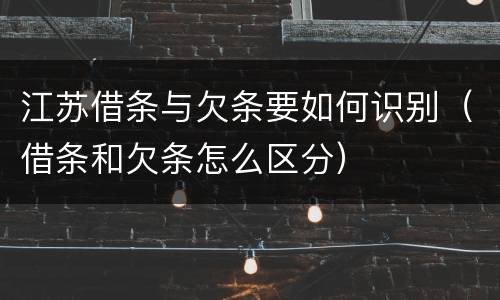 江苏借条与欠条要如何识别（借条和欠条怎么区分）