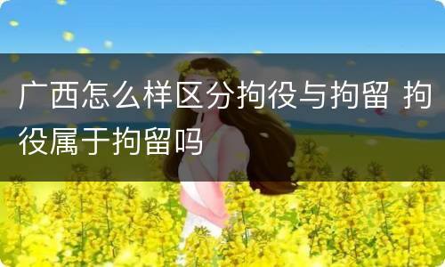 广西怎么样区分拘役与拘留 拘役属于拘留吗