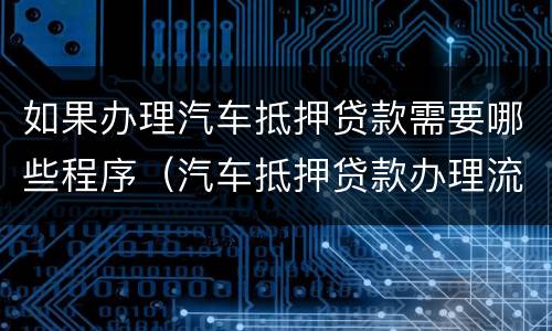 如果办理汽车抵押贷款需要哪些程序（汽车抵押贷款办理流程）