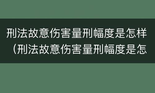 刑法故意伤害量刑幅度是怎样（刑法故意伤害量刑幅度是怎样的）