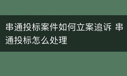 串通投标案件如何立案追诉 串通投标怎么处理