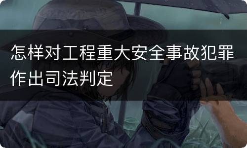 怎样对工程重大安全事故犯罪作出司法判定