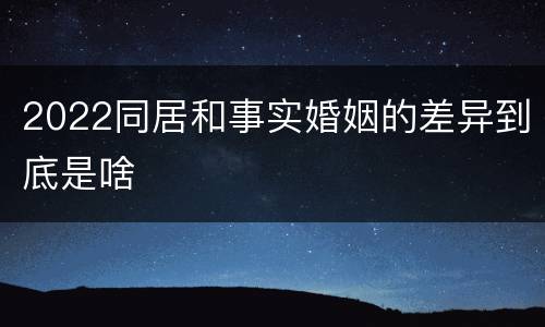 2022同居和事实婚姻的差异到底是啥