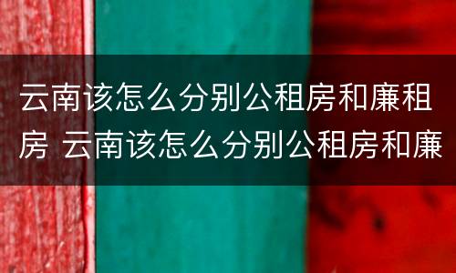 云南该怎么分别公租房和廉租房 云南该怎么分别公租房和廉租房的区别