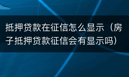 抵押贷款在征信怎么显示（房子抵押贷款征信会有显示吗）