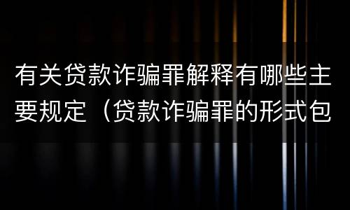 有关贷款诈骗罪解释有哪些主要规定（贷款诈骗罪的形式包括）