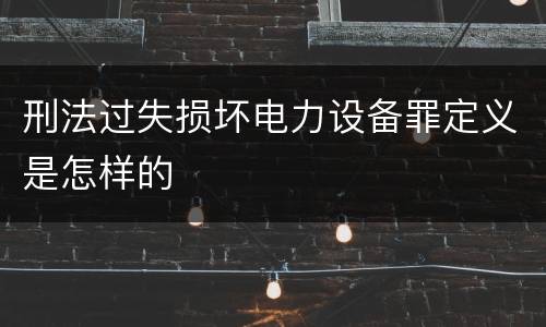 刑法过失损坏电力设备罪定义是怎样的