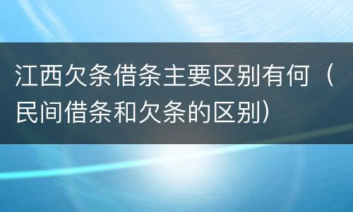 江西欠条借条主要区别有何（民间借条和欠条的区别）
