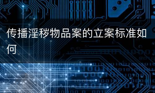 传播淫秽物品案的立案标准如何