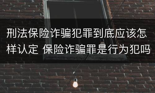 刑法保险诈骗犯罪到底应该怎样认定 保险诈骗罪是行为犯吗