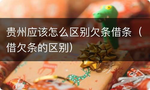 贵州应该怎么区别欠条借条（借欠条的区别）