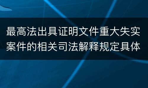 最高法出具证明文件重大失实案件的相关司法解释规定具体有哪些内容