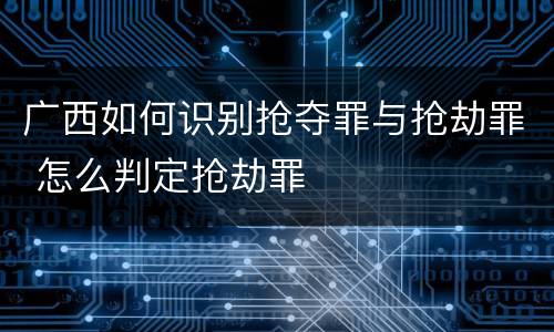 广西如何识别抢夺罪与抢劫罪 怎么判定抢劫罪