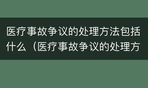 医疗事故争议的处理方法包括什么（医疗事故争议的处理方法有几种?）