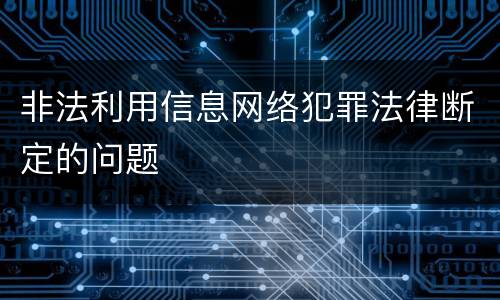非法利用信息网络犯罪法律断定的问题