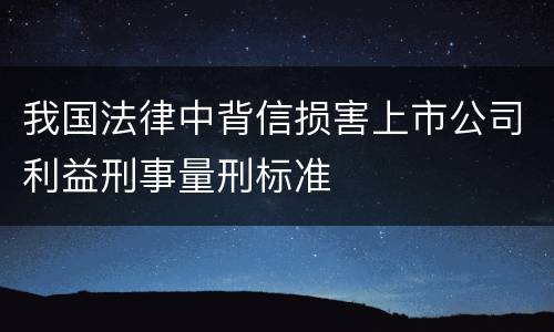 我国法律中背信损害上市公司利益刑事量刑标准