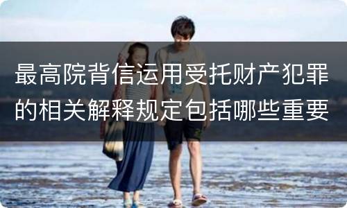 最高院背信运用受托财产犯罪的相关解释规定包括哪些重要内容