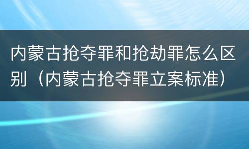内蒙古抢夺罪和抢劫罪怎么区别（内蒙古抢夺罪立案标准）