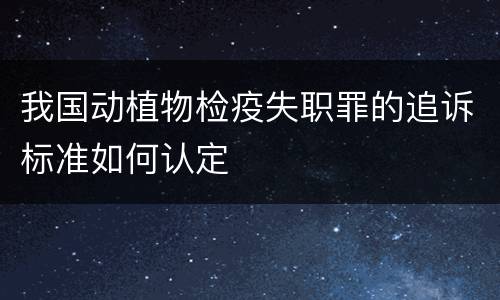 我国动植物检疫失职罪的追诉标准如何认定