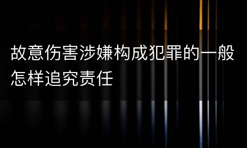 故意伤害涉嫌构成犯罪的一般怎样追究责任