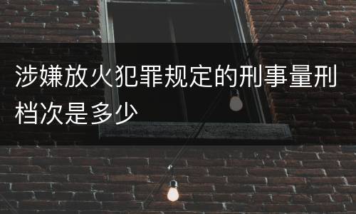 涉嫌放火犯罪规定的刑事量刑档次是多少