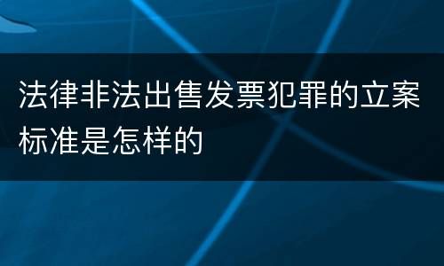 法律非法出售发票犯罪的立案标准是怎样的