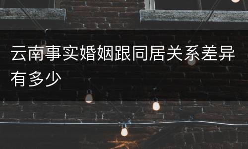 云南事实婚姻跟同居关系差异有多少
