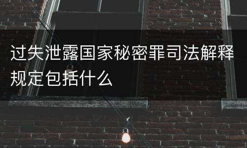过失泄露国家秘密罪司法解释规定包括什么
