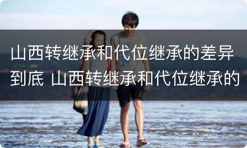 山西转继承和代位继承的差异到底 山西转继承和代位继承的差异到底在哪