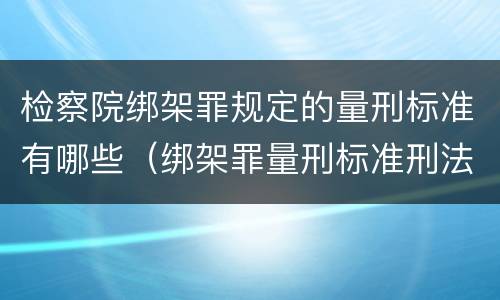 检察院绑架罪规定的量刑标准有哪些（绑架罪量刑标准刑法）