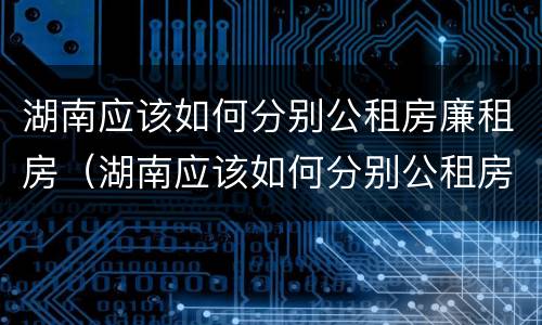 湖南应该如何分别公租房廉租房（湖南应该如何分别公租房廉租房和住宅）