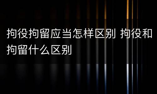 拘役拘留应当怎样区别 拘役和拘留什么区别