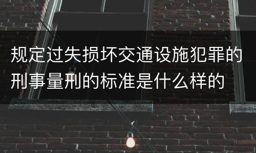 规定过失损坏交通设施犯罪的刑事量刑的标准是什么样的
