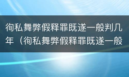 徇私舞弊假释罪既遂一般判几年（徇私舞弊假释罪既遂一般判几年徒刑）