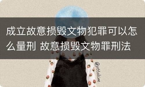 成立故意损毁文物犯罪可以怎么量刑 故意损毁文物罪刑法