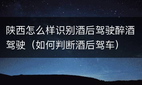 陕西怎么样识别酒后驾驶醉酒驾驶（如何判断酒后驾车）