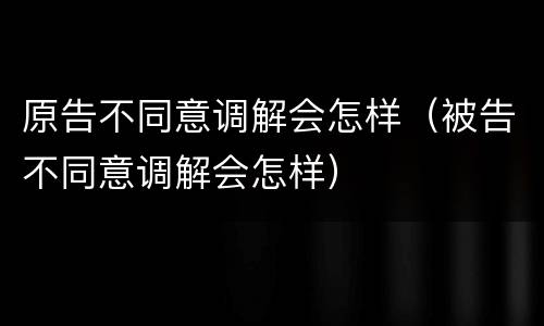 原告不同意调解会怎样（被告不同意调解会怎样）