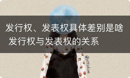 发行权、发表权具体差别是啥 发行权与发表权的关系