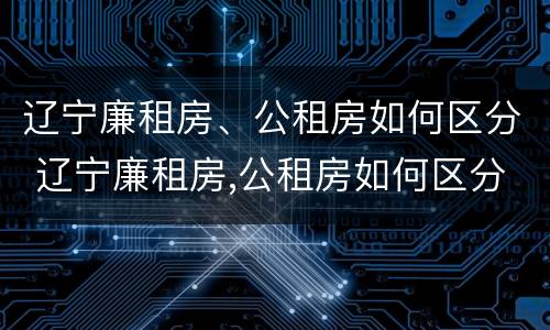 辽宁廉租房、公租房如何区分 辽宁廉租房,公租房如何区分的