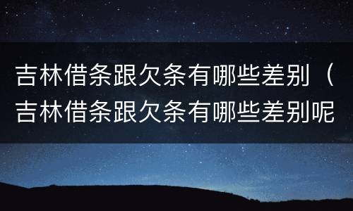 吉林借条跟欠条有哪些差别（吉林借条跟欠条有哪些差别呢）