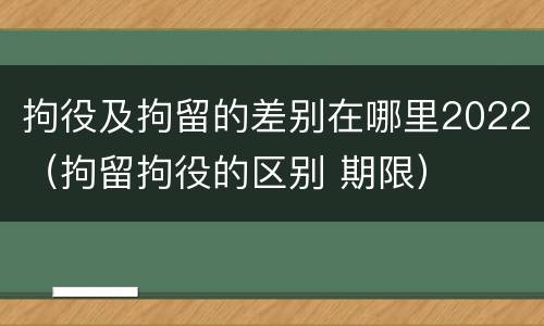 拘役及拘留的差别在哪里2022（拘留拘役的区别 期限）