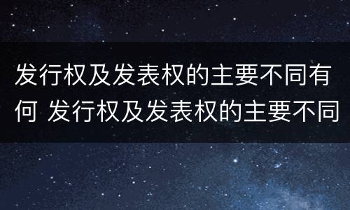 发行权及发表权的主要不同有何 发行权及发表权的主要不同有何区别