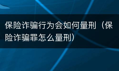 保险诈骗行为会如何量刑（保险诈骗罪怎么量刑）