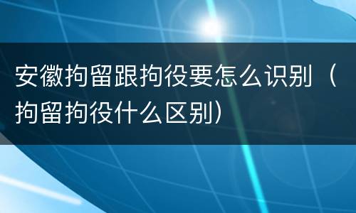 安徽拘留跟拘役要怎么识别（拘留拘役什么区别）