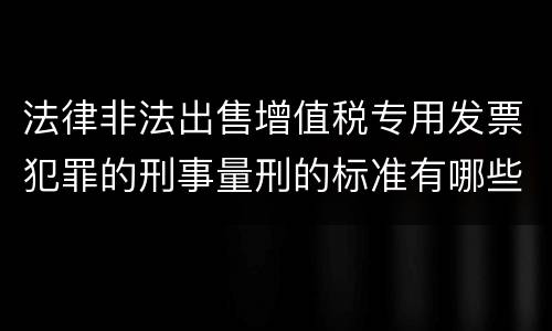 法律非法出售增值税专用发票犯罪的刑事量刑的标准有哪些