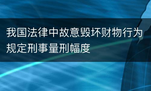 我国法律中故意毁坏财物行为规定刑事量刑幅度