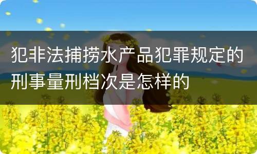犯非法捕捞水产品犯罪规定的刑事量刑档次是怎样的