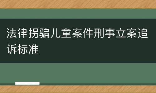 法律拐骗儿童案件刑事立案追诉标准